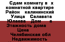 Сдам комнату в 2х комнатной квартире › Район ­ калининский › Улица ­ Салавата Юлаева › Дом ­ 29а › Этажность дома ­ 9 › Цена ­ 5 000 - Челябинская обл. Недвижимость » Квартиры аренда   